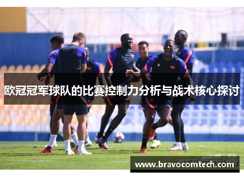 欧冠冠军球队的比赛控制力分析与战术核心探讨